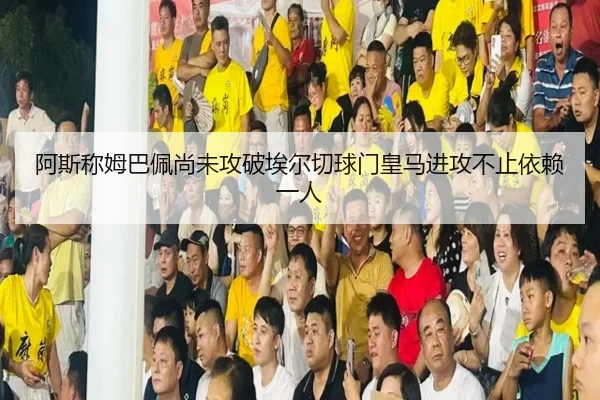 阿斯称姆巴佩尚未攻破埃尔切球门皇马进攻不止依赖一人